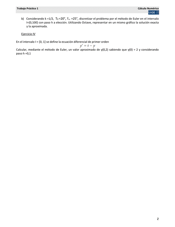 práctia 1
C"ulo
b) Considerando k —1/2, —25% discretizar el problerna por el métodode en el intervalo
Con paso h a elección. utilizando Octave, representar en un gráfico la solución exacta
y la aproximada.
En el intervalo I (O, II se define la ecuación diferencial de primer orden
Calcular, mediante el método de un valor aproximado de sabiendo que VIO)
2 V considerando