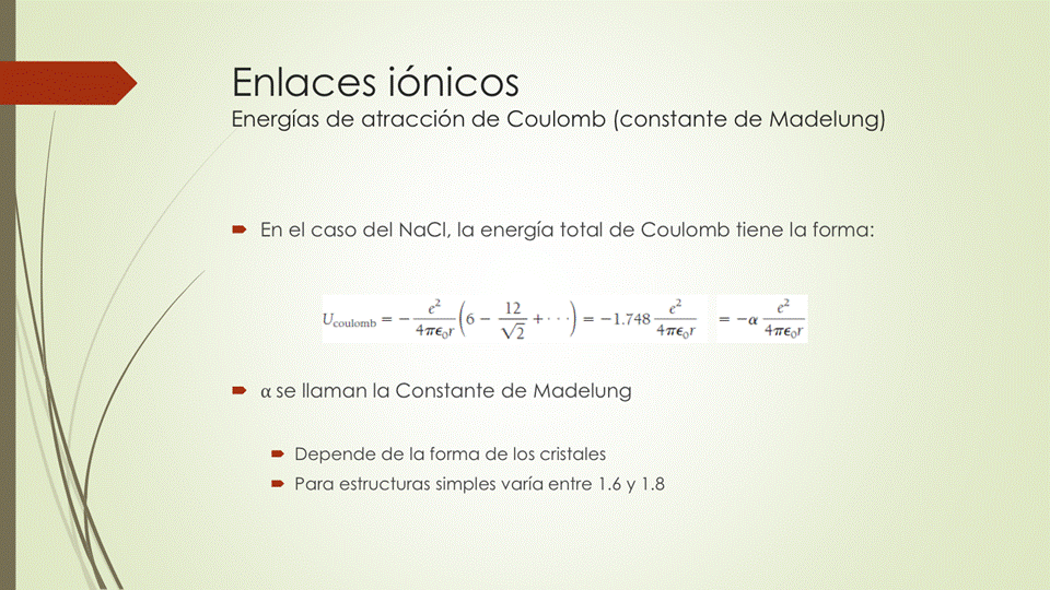 Enlaces iónicos
Energías de atracción de Coulomb (constante de Madelung)
• En el caso del NaCl, la energía total de Coulomb tiene la forma:
12
— —1.748
4T€or
• ase llaman la Constante de Madelung
• Depende de la forma de los cristales
Para estructuras simples varía entre 1.6 y I .8