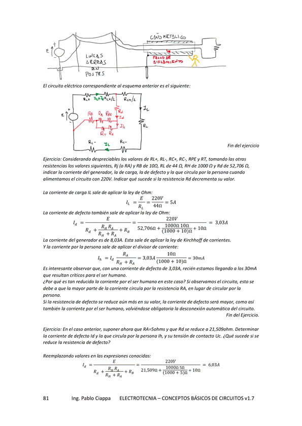 E' e'éctria al e' :
Fin del
Ejercicio: Cemsidenamdo despreciables los de R' RC+, RC., APE V R toman do
siguientes Rj (o RAJ y RB de 1017, RI de 44 RH de Rd de 52, Ab n,
comente del r, la de carga, la de defecto V la que circulo persona
e/ 220V. qué si 'a Rd
comente de carga sale de aplicar la ley de
E ZZOV
comente de defecto también sale de aplkar la ley de
220V
= 3,03A
1 ooon Ion
R d + 52,706n
corriente del generador es de 8, OSA Esta sale de aplicar la ley de k"chho" de
Ja por persona de aplicar de
= 3,03A
(1000 10)n
Es que, comente de defecto de 3, OSA recién estamos llegando a los
Ser
qué re"ida la miente el h — en este Si ob. el esto se
debe a que la la Corriente la resistencia RA en Jugar de por
Si la de defMo min más la de def«to amo asá
también el Ser humano. Obligatoria Ja de' Circuito,
mn del
En e' y Rd a 21,SOgohm
de defecto td y que circula por persona 'h, y Su tensión de CCVttOCtO oc, Sucede sc
de defMo
—idas:
Rn 21.S09n4
Ing. Pablo Ciappa
ELECTROTECNIA - CONCEPTOS BÁSICOS DE CIRCUITOS VI. 7