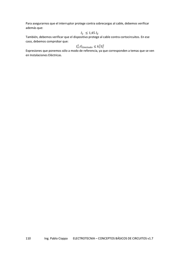 Para asegurarnos que el interruptor protege contra sobrecargas al cable, debemos verificar
además que:
12 SI.4S/z
También, verificar que el dispositivo protege al cable contra cortocircuitos. En ese
Ca so, debemos comprobar que:
S kcs?
Expresiones que ponemos sólo a modo de referencia, va que corresponden a temas que se ven
en Instalaciones Eléctricas,
Ing. Pablo Ciappa
ELECTROTECNIA - CONCEPTOS BÁSICOS DE CIRCUITOS w1.7