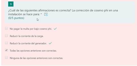 ¿Cuál de las siguientes afirmaciones es correcta? La corrección de coseno phi en una
instalación se hace para: * CF))
(0/5 puntos)
No pagar la multa por bajo coseno phi.
Reducir la corriente de la carga.
Reducir la corriente del generador. v/
Todas las opciones anteriores son correctas.
Ninguna de las opciones anteriores son correctas.