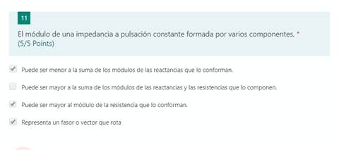 11
El módulo de una impedancia a pulsación constante formada por varios componentes, *
(5/5 Points)
Puede ser menor a la suma de los módulos de las reactancias que lo conforman.
Puede ser mayor a la suma de los módulos de las reactancias y las resistencias que lo componen.
Puede ser mayor al módulo de la resistencia que lo conforman.
Representa un fasor o vector que rota