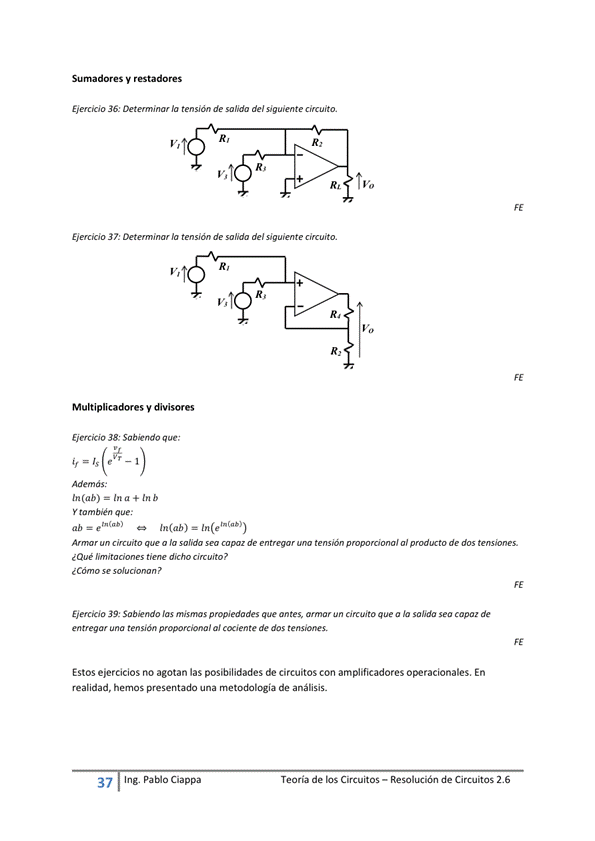 Suma dores restadores
EWcao 36: la de del amito.
EWcao 31: la de del cimto.
38; que;
tn(ah) = Ina+lnb
ro m bien que:
In(ab) I
A. un cim.ito a la "lida de al de
¿Que "muito ?
¿Cómo "Ju c'. ?
Ejercicio Sabkndo p opiedada circuito que a mda sea capm de
entregw al de dos
Estos ejercicios no agotan las posibilidades de circuitos Con amplificadores operacionales, En
realidad, hemos presentado una metodología de análisis_
37
Ing. pablo Ciappa
Teoría de los Circuitos — Resolución de Circuitos 2.6