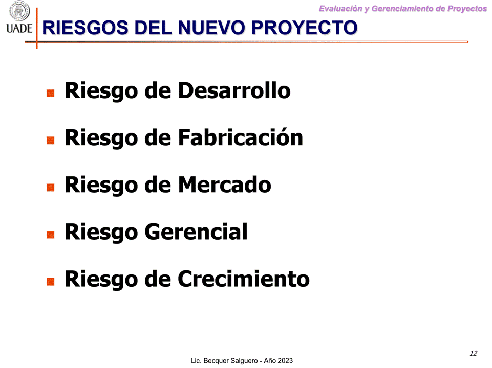 Machine generated alternative text:
G)
I-JADE
Evaluaciön y Gerenclamiento de Proyectos
RIESGOS DEL NUEVO PROYECTO
Riesgo de Desarrollo
Riesgo de Fabricaci6n
Riesgo de Mercado
Riesgo Gerencial
Riesgo de Crecimiento
12
Lic. Becquer Salguero - Aho 2023