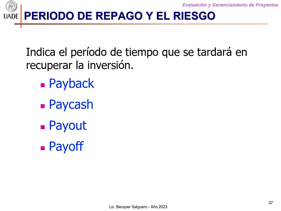 Machine generated alternative text:
G)
Evaluaciön y Gerenclamiento de Proyectos
I-JADE PERIODO DE REPAGO Y EL RIESGO
Indica el periodo de tiempo que se tardarå en
recuperar la inversi6nu
Payback
Paycash
Payout
Payoff
32
Lic. Becquer Salguero - Aho 2023