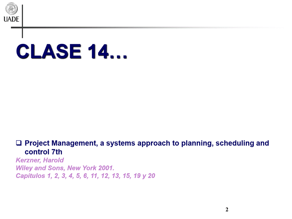 Machine generated alternative text:
UADE
CLASE 14
Project Management, a systems approach to planning, scheduling and
control 7th
Kerzner, Harold
Wiley and Sons, New York 2001.
Capitulos 1, 6, 11, 12, 13, 15, 19 y 20
2